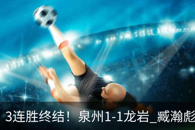 3连胜终结！泉州1-1龙岩 臧瀚彪破门何跃南扳平龙岩2轮不胜